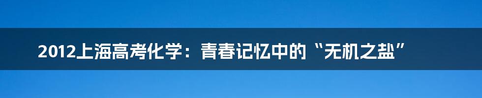 2012上海高考化学：青春记忆中的“无机之盐”