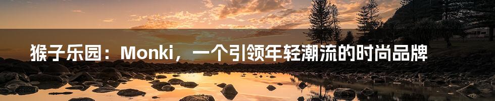 猴子乐园：Monki，一个引领年轻潮流的时尚品牌