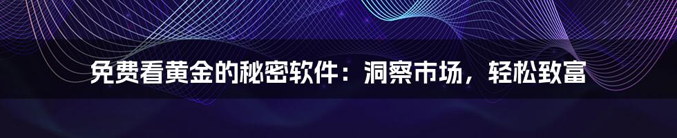 免费看黄金的秘密软件:洞察市场,轻松致富
