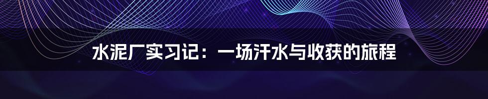 水泥厂实习记：一场汗水与收获的旅程