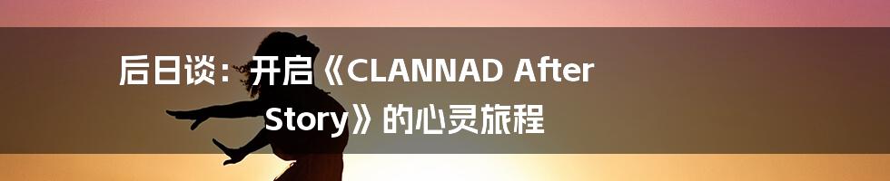 后日谈:开启《CLANNAD After Story》的心灵旅程