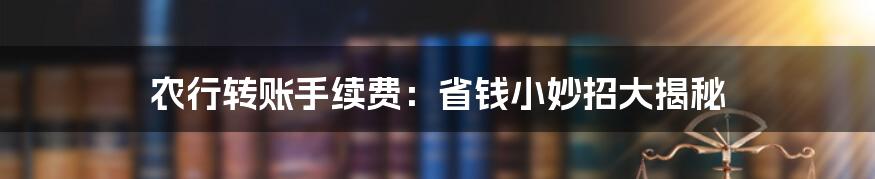 农行转账手续费:省钱小妙招大揭秘
