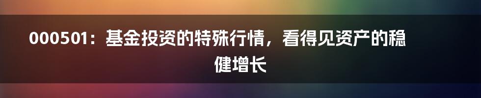 000501：基金投资的特殊行情，看得见资产的稳健增长