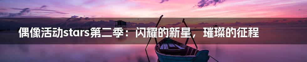 偶像活动stars第二季：闪耀的新星，璀璨的征程