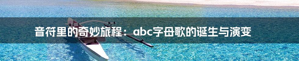 音符里的奇妙旅程：abc字母歌的诞生与演变