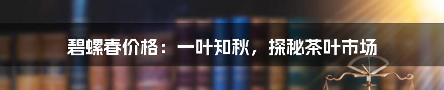 碧螺春价格:一叶知秋,探秘茶叶市场
