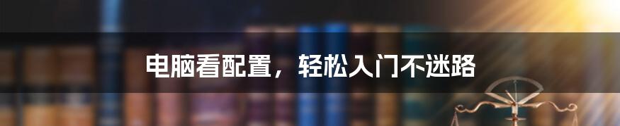 电脑看配置，轻松入门不迷路