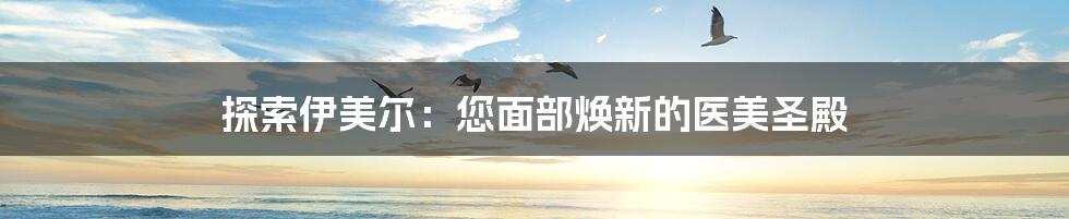 探索伊美尔：您面部焕新的医美圣殿