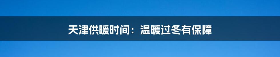 天津供暖时间:温暖过冬有保障