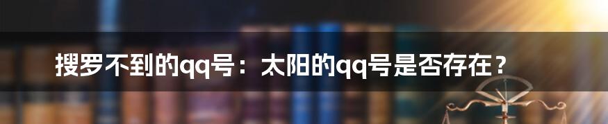 搜罗不到的qq号：太阳的qq号是否存在？