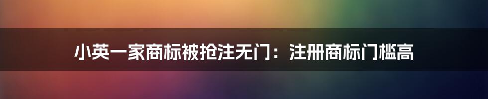 小英一家商标被抢注无门：注册商标门槛高