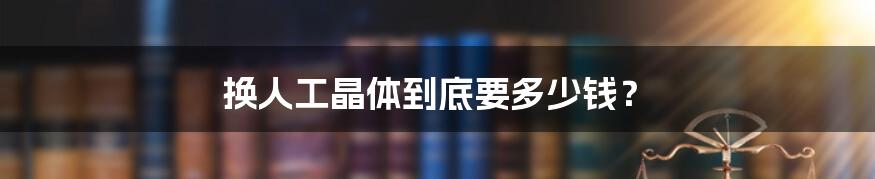 换人工晶体到底要多少钱?