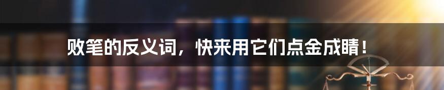 败笔的反义词，快来用它们点金成睛！