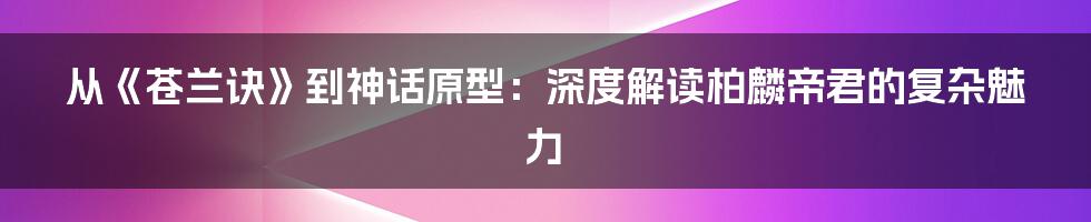 从《苍兰诀》到神话原型：深度解读柏麟帝君的复杂魅力
