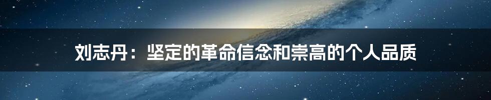 刘志丹：坚定的革命信念和崇高的个人品质