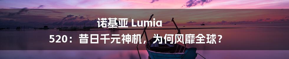 诺基亚 Lumia 520:昔日千元神机,为何风靡全球?