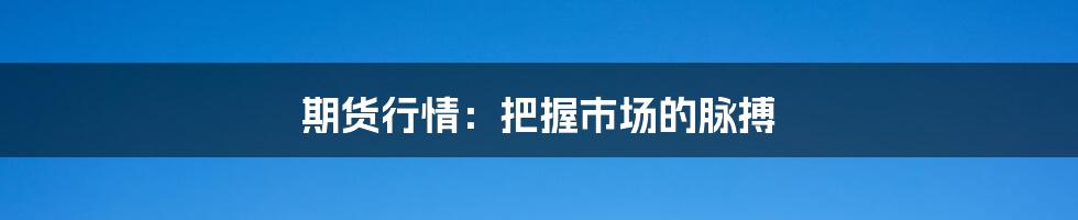 期货行情：把握市场的脉搏