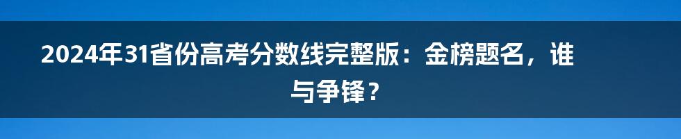 2024年31省份高考分数线完整版：金榜题名，谁与争锋？