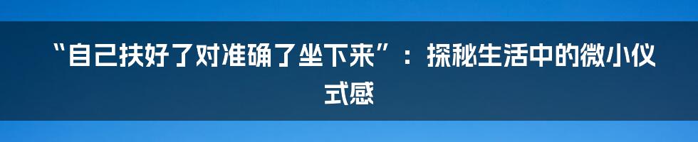 “自己扶好了对准确了坐下来”：探秘生活中的微小仪式感