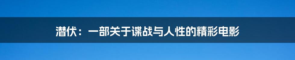 潜伏：一部关于谍战与人性的精彩电影