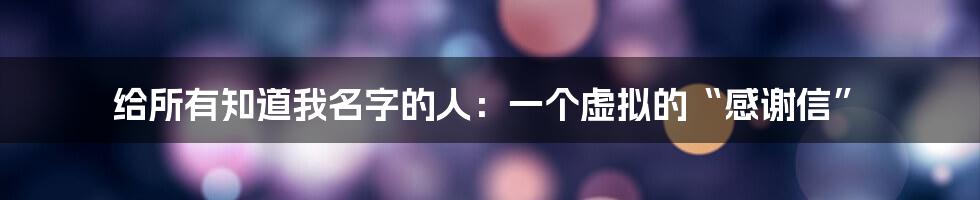给所有知道我名字的人：一个虚拟的“感谢信”