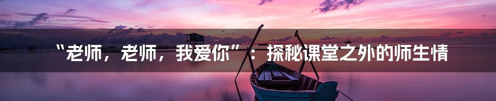 “老师，老师，我爱你”：探秘课堂之外的师生情