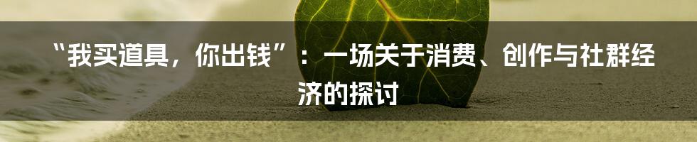 “我买道具，你出钱”：一场关于消费、创作与社群经济的探讨