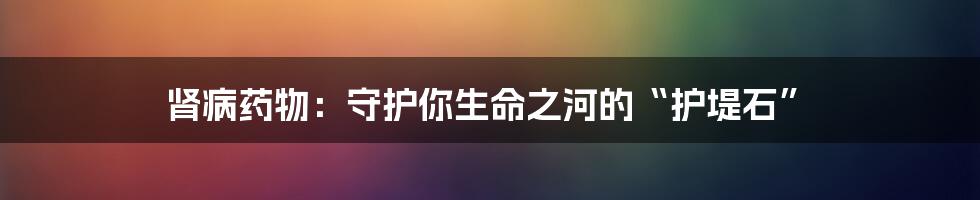 肾病药物：守护你生命之河的“护堤石”