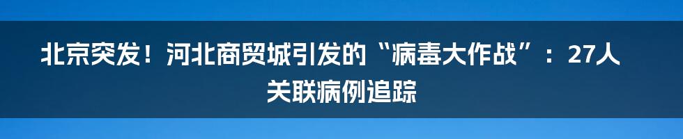 北京突发!河北商贸城引发的“病毒大作战”:27人关联病例追踪