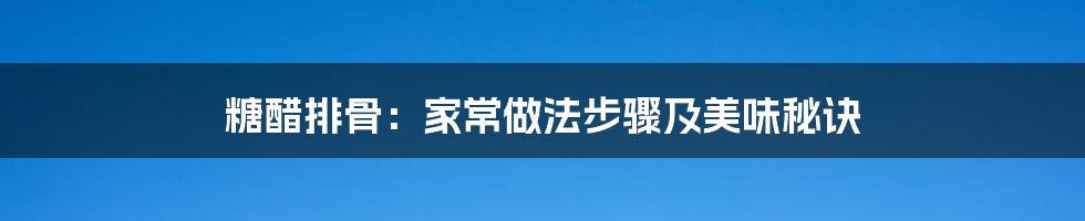 糖醋排骨:家常做法步骤及美味秘诀