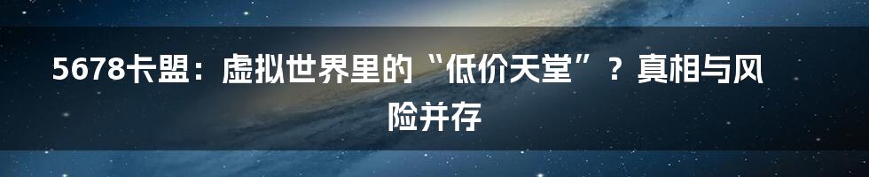 5678卡盟：虚拟世界里的“低价天堂”？真相与风险并存