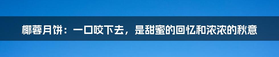 椰蓉月饼:一口咬下去,是甜蜜的回忆和浓浓的秋意