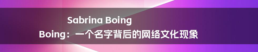 Sabrina Boing Boing：一个名字背后的网络文化现象