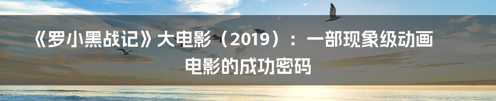 《罗小黑战记》大电影（2019）：一部现象级动画电影的成功密码