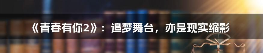 《青春有你2》：追梦舞台，亦是现实缩影