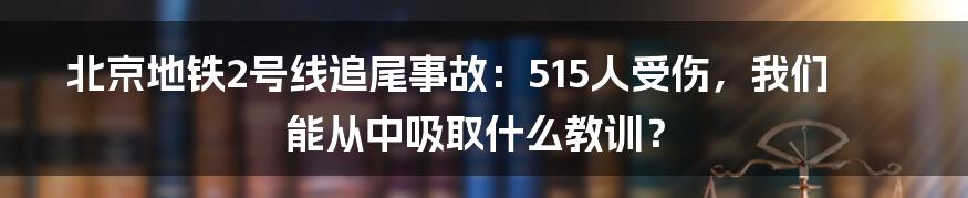 北京地铁2号线追尾事故:515人受伤,我们能从中吸取什么教训?