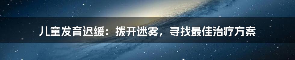 儿童发育迟缓：拨开迷雾，寻找最佳治疗方案
