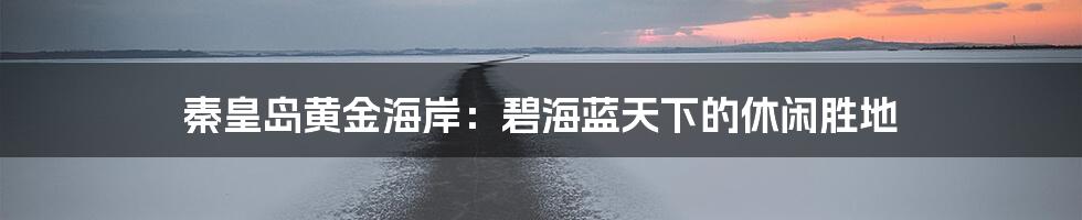 秦皇岛黄金海岸：碧海蓝天下的休闲胜地