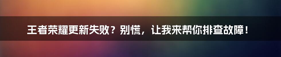 王者荣耀更新失败?别慌,让我来帮你排查故障!