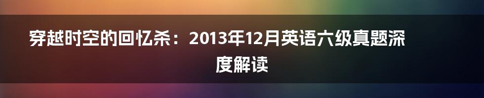 穿越时空的回忆杀:2013年12月英语六级真题深度解读