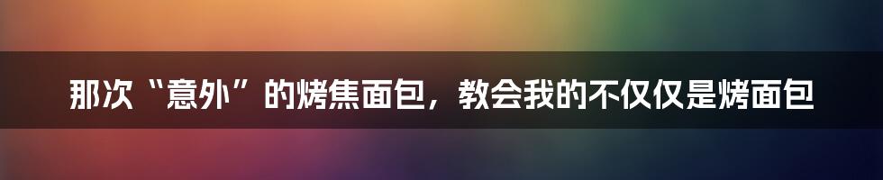 那次“意外”的烤焦面包，教会我的不仅仅是烤面包