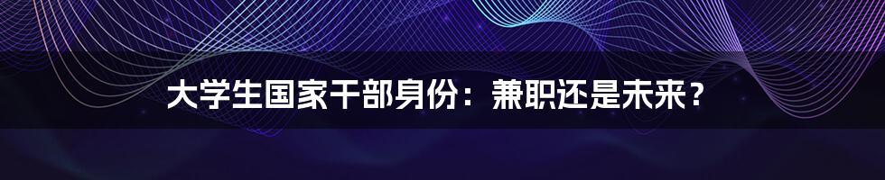大学生国家干部身份：兼职还是未来？