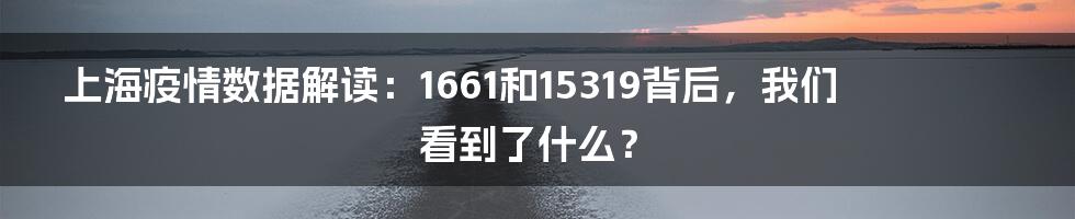 上海疫情数据解读:1661和15319背后,我们看到了什么?
