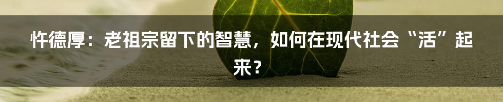 忤德厚:老祖宗留下的智慧,如何在现代社会“活”起来?