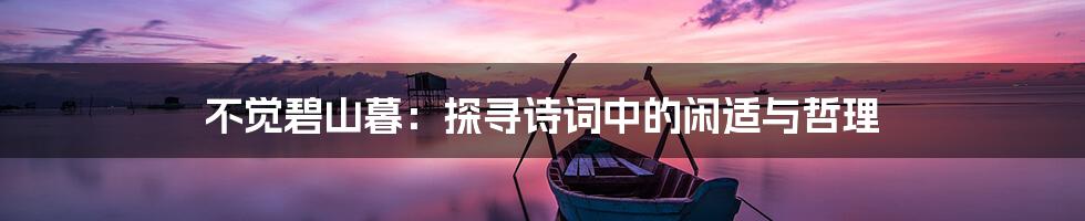 不觉碧山暮：探寻诗词中的闲适与哲理