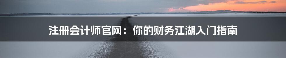 注册会计师官网：你的财务江湖入门指南