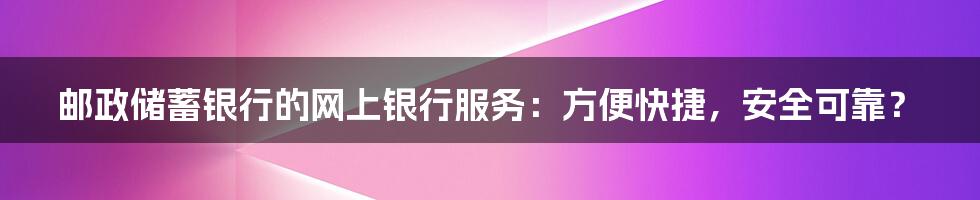 邮政储蓄银行的网上银行服务:方便快捷,安全可靠?