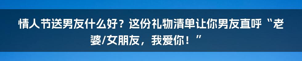 情人节送男友什么好?这份礼物清单让你男友直呼“老婆/女朋友,我爱你!”
