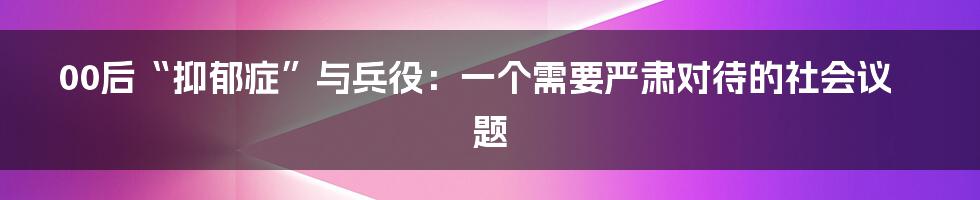 00后“抑郁症”与兵役：一个需要严肃对待的社会议题