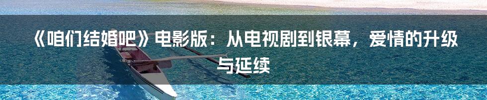《咱们结婚吧》电影版：从电视剧到银幕，爱情的升级与延续